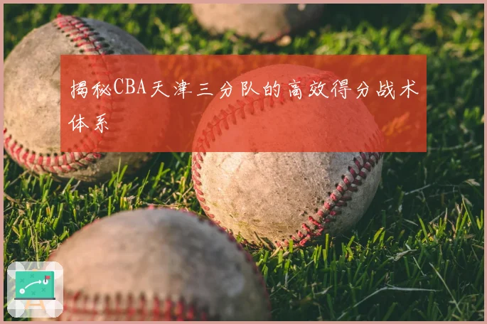 揭秘CBA天津三分队的高效得分战术体系