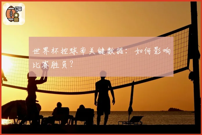 世界杯控球率关键数据：如何影响比赛胜负？
