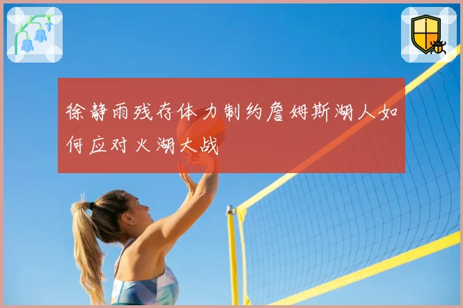 徐静雨残存体力制约詹姆斯湖人如何应对火湖大战