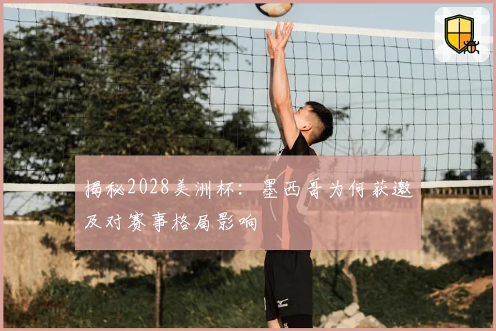 揭秘2028美洲杯：墨西哥为何获邀及对赛事格局影响