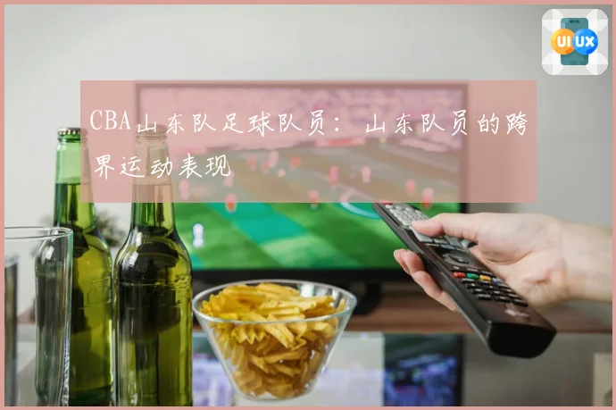 CBA山东队足球队员：山东队员的跨界运动表现