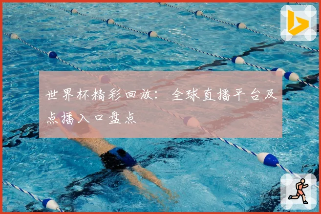 世界杯精彩回放：全球直播平台及点播入口盘点
