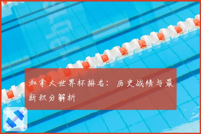加拿大世界杯排名：历史战绩与最新积分解析