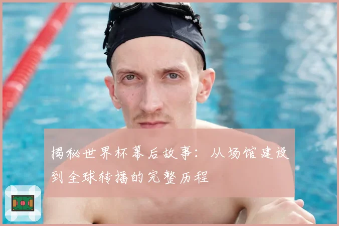 揭秘世界杯幕后故事：从场馆建设到全球转播的完整历程