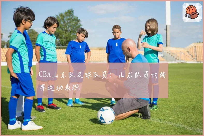 CBA山东队足球队员：山东队员的跨界运动表现