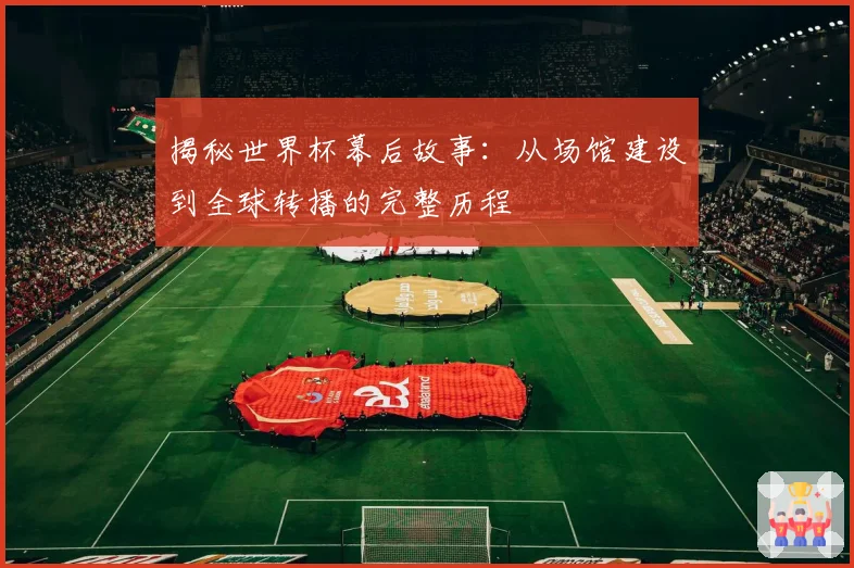 揭秘世界杯幕后故事：从场馆建设到全球转播的完整历程
