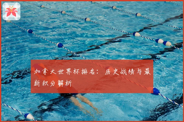 加拿大世界杯排名：历史战绩与最新积分解析