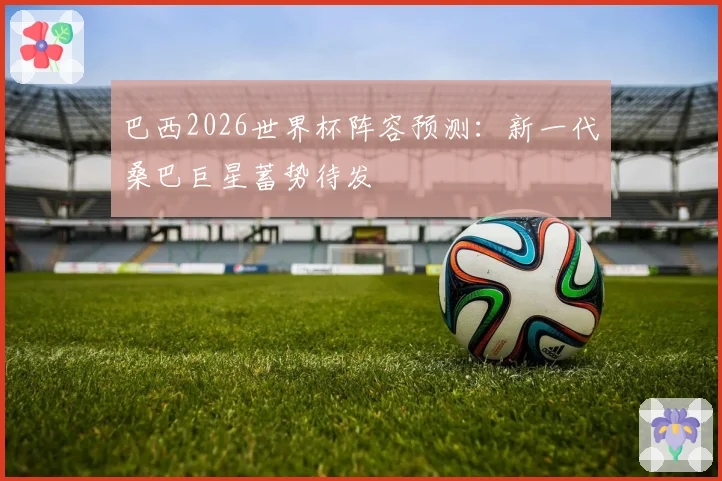巴西2026世界杯阵容预测：新一代桑巴巨星蓄势待发