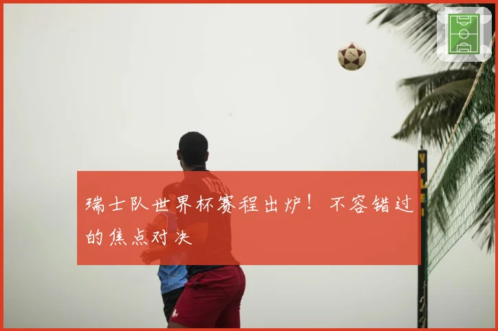 瑞士队世界杯赛程出炉！不容错过的焦点对决