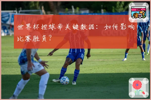 世界杯控球率关键数据：如何影响比赛胜负？