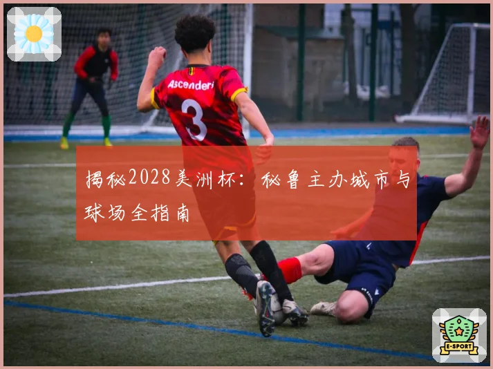 揭秘2028美洲杯：秘鲁主办城市与球场全指南