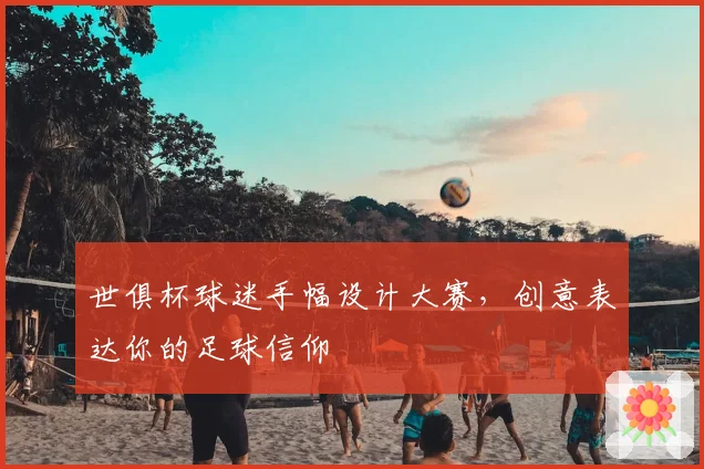 世俱杯球迷手幅设计大赛，创意表达你的足球信仰